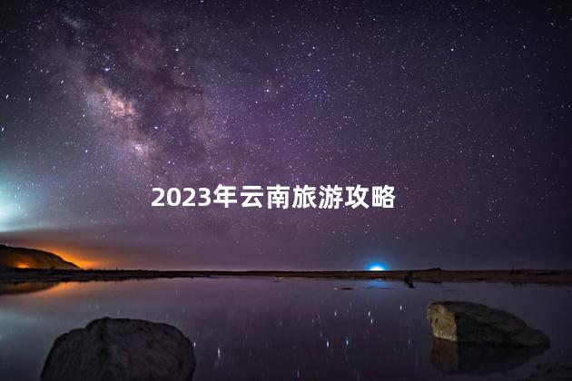 2023年云南旅游攻略 云南跟团七日游超全攻略